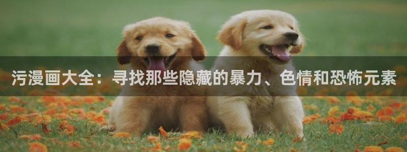 韩漫动漫专注动漫的门户网站p：污漫画大全：寻找那些隐藏的暴力、色情和恐怖元素