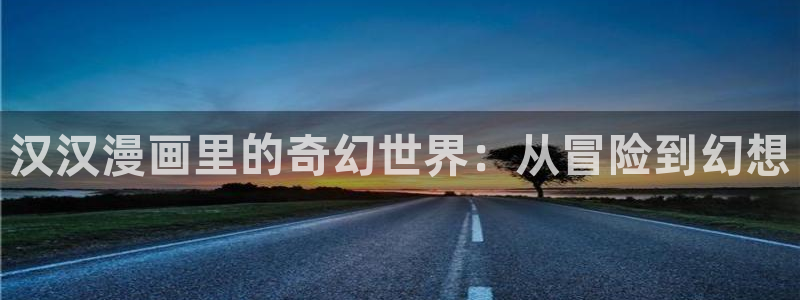 韩漫漫画官方入门网App下载：汉汉漫画里的奇幻世界：从冒险到幻想
